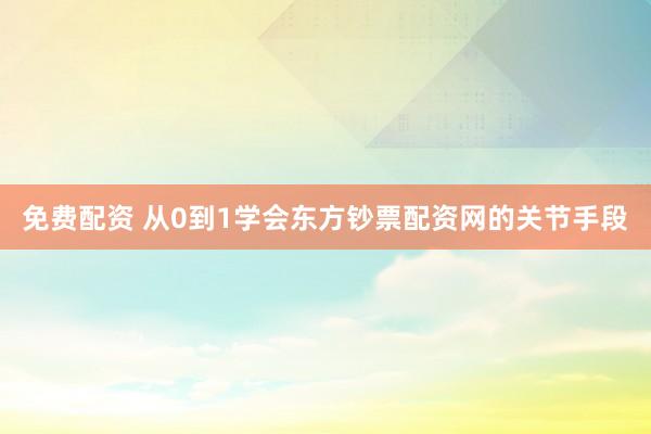 免费配资 从0到1学会东方钞票配资网的关节手段