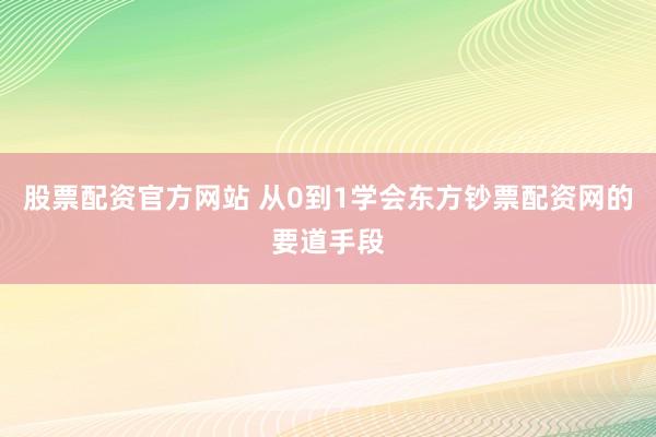 股票配资官方网站 从0到1学会东方钞票配资网的要道手段