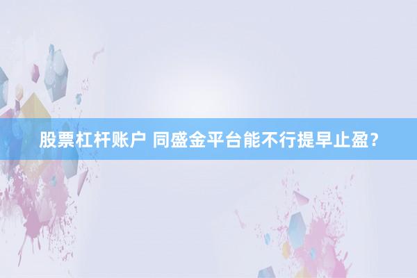 股票杠杆账户 同盛金平台能不行提早止盈？