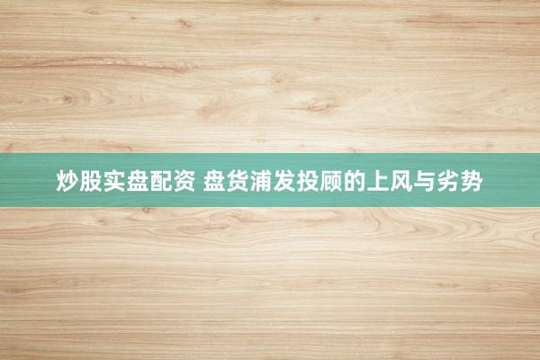 炒股实盘配资 盘货浦发投顾的上风与劣势