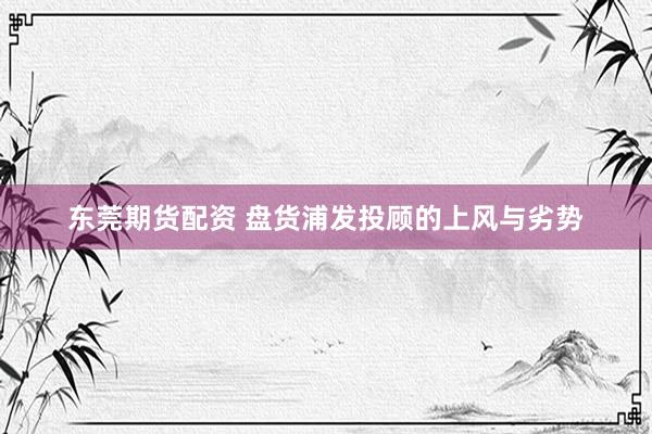 东莞期货配资 盘货浦发投顾的上风与劣势