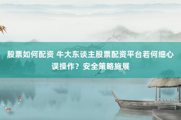股票如何配资 牛大东谈主股票配资平台若何细心误操作？安全策略施展