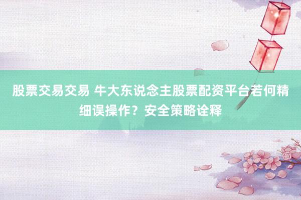 股票交易交易 牛大东说念主股票配资平台若何精细误操作？安全策略诠释