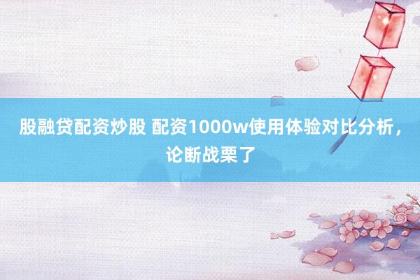 股融贷配资炒股 配资1000w使用体验对比分析，论断战栗了