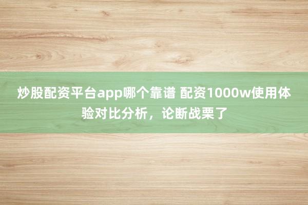 炒股配资平台app哪个靠谱 配资1000w使用体验对比分析，论断战栗了