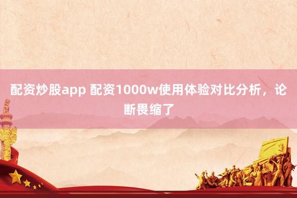 配资炒股app 配资1000w使用体验对比分析，论断畏缩了