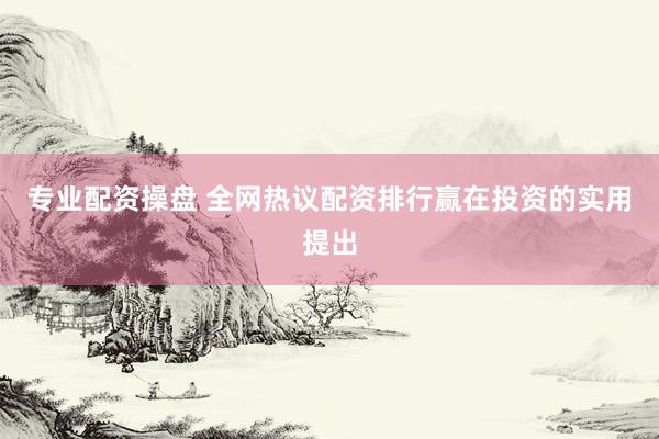 专业配资操盘 全网热议配资排行赢在投资的实用提出
