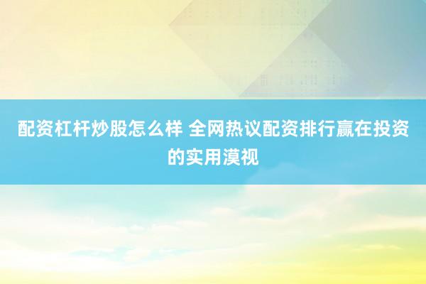 配资杠杆炒股怎么样 全网热议配资排行赢在投资的实用漠视