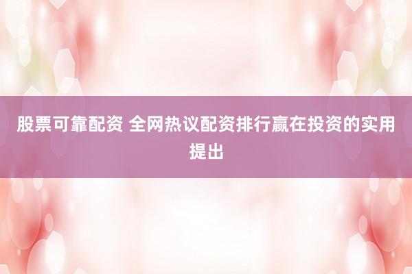 股票可靠配资 全网热议配资排行赢在投资的实用提出