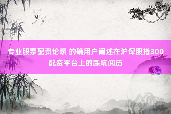 专业股票配资论坛 的确用户阐述在沪深股指300配资平台上的踩坑阅历