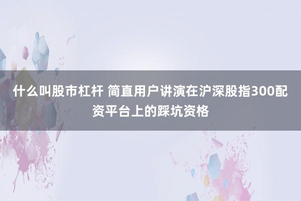 什么叫股市杠杆 简直用户讲演在沪深股指300配资平台上的踩坑资格