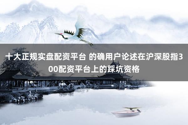 十大正规实盘配资平台 的确用户论述在沪深股指300配资平台上的踩坑资格