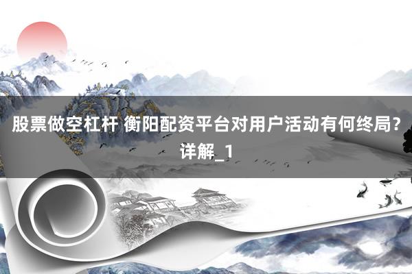股票做空杠杆 衡阳配资平台对用户活动有何终局？详解_1