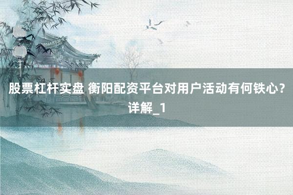 股票杠杆实盘 衡阳配资平台对用户活动有何铁心？详解_1