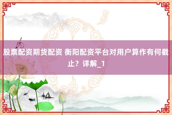 股票配资期货配资 衡阳配资平台对用户算作有何截止？详解_1