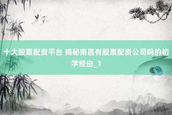 十大股票配资平台 揭秘南昌有股票配资公司吗的初学经由_1