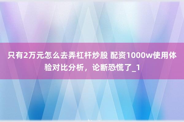 只有2万元怎么去弄杠杆炒股 配资1000w使用体验对比分析，论断恐慌了_1