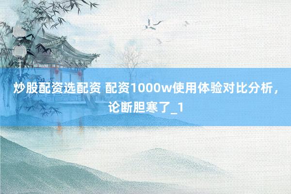 炒股配资选配资 配资1000w使用体验对比分析，论断胆寒了_1