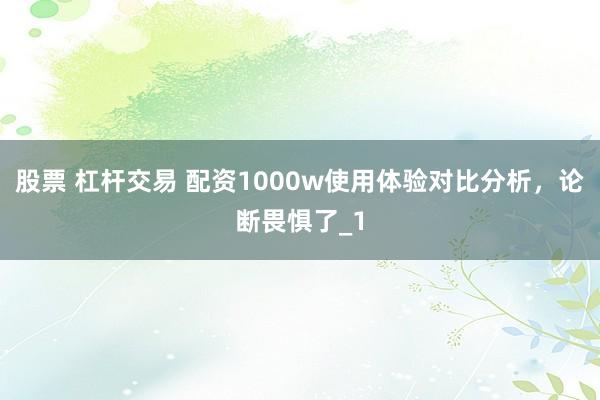 股票 杠杆交易 配资1000w使用体验对比分析，论断畏惧了_1