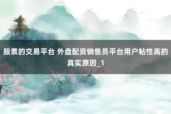 股票的交易平台 外盘配资销售员平台用户粘性高的真实原因_1