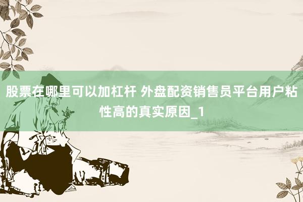 股票在哪里可以加杠杆 外盘配资销售员平台用户粘性高的真实原因_1