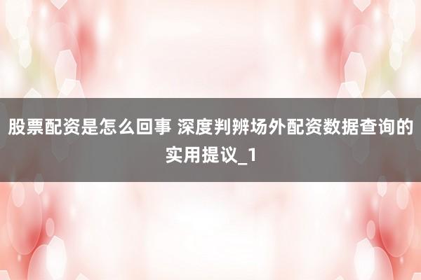 股票配资是怎么回事 深度判辨场外配资数据查询的实用提议_1