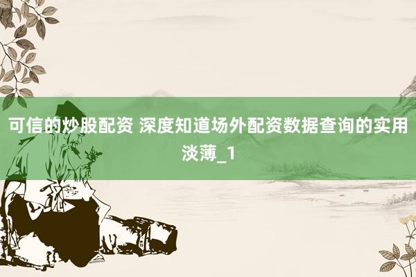 可信的炒股配资 深度知道场外配资数据查询的实用淡薄_1