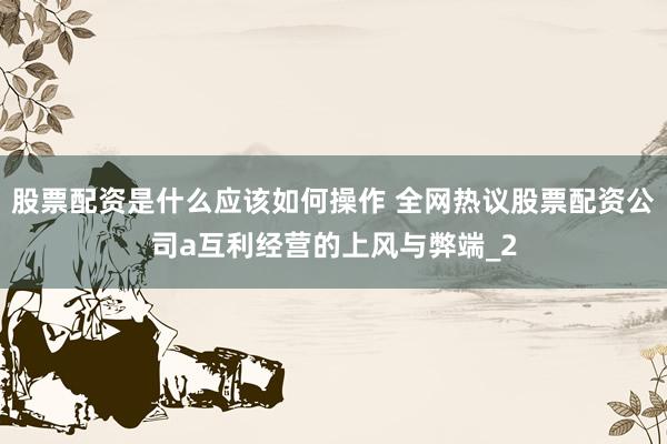 股票配资是什么应该如何操作 全网热议股票配资公司a互利经营的上风与弊端_2