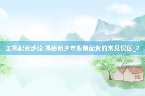 正规配资炒股 揭秘新乡市股票配资的常见误区_2