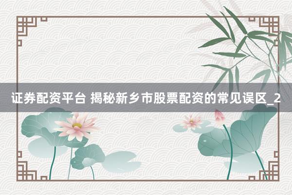 证券配资平台 揭秘新乡市股票配资的常见误区_2