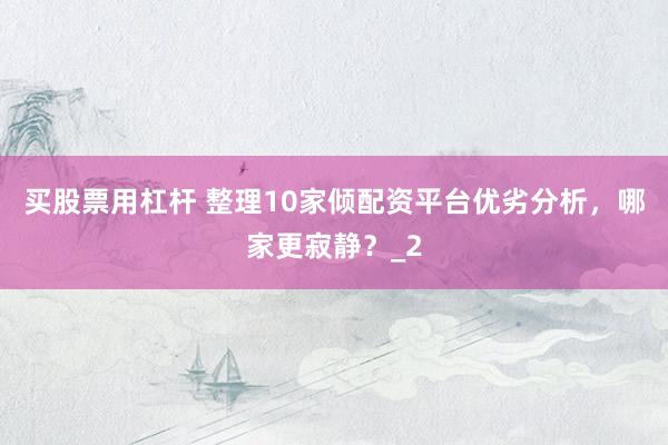 买股票用杠杆 整理10家倾配资平台优劣分析，哪家更寂静？_2
