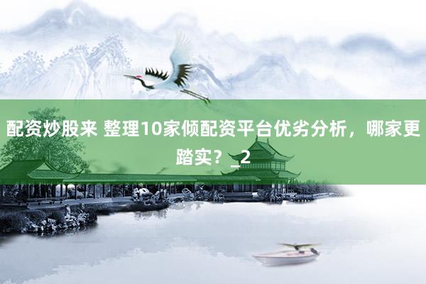 配资炒股来 整理10家倾配资平台优劣分析，哪家更踏实？_2
