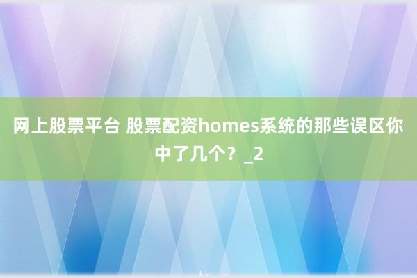 网上股票平台 股票配资homes系统的那些误区你中了几个？_2