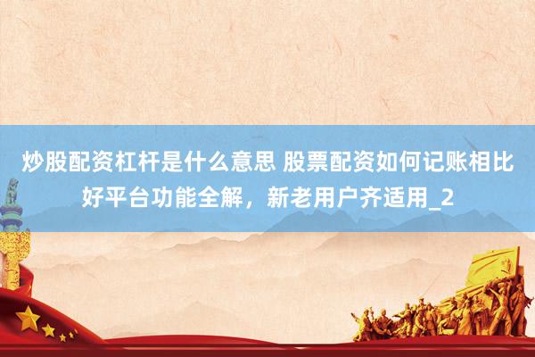 炒股配资杠杆是什么意思 股票配资如何记账相比好平台功能全解，新老用户齐适用_2
