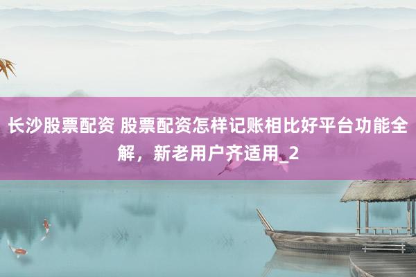 长沙股票配资 股票配资怎样记账相比好平台功能全解，新老用户齐适用_2