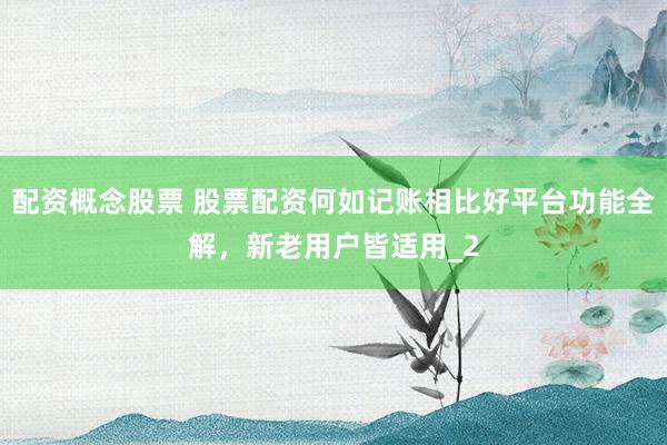 配资概念股票 股票配资何如记账相比好平台功能全解，新老用户皆适用_2