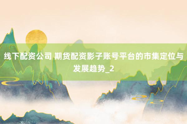 线下配资公司 期货配资影子账号平台的市集定位与发展趋势_2