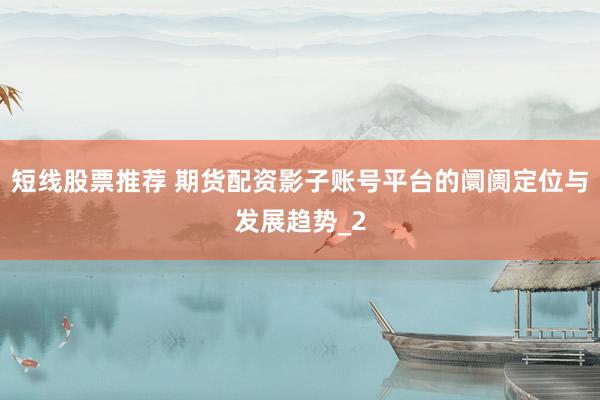 短线股票推荐 期货配资影子账号平台的阛阓定位与发展趋势_2