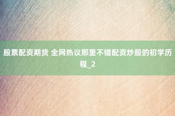 股票配资期货 全网热议那里不错配资炒股的初学历程_2
