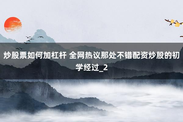 炒股票如何加杠杆 全网热议那处不错配资炒股的初学经过_2