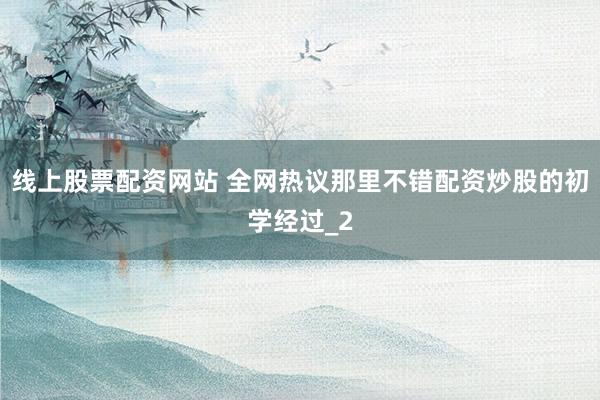 线上股票配资网站 全网热议那里不错配资炒股的初学经过_2