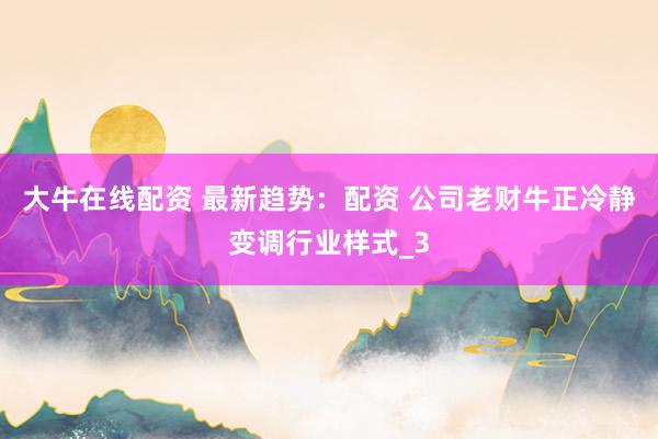 大牛在线配资 最新趋势：配资 公司老财牛正冷静变调行业样式_3