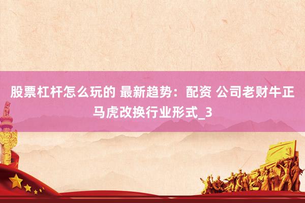 股票杠杆怎么玩的 最新趋势：配资 公司老财牛正马虎改换行业形式_3