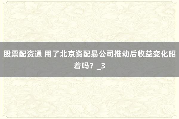 股票配资通 用了北京资配易公司推动后收益变化昭着吗？_3