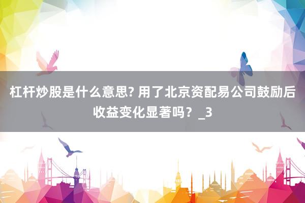 杠杆炒股是什么意思? 用了北京资配易公司鼓励后收益变化显著吗？_3
