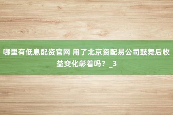 哪里有低息配资官网 用了北京资配易公司鼓舞后收益变化彰着吗？_3