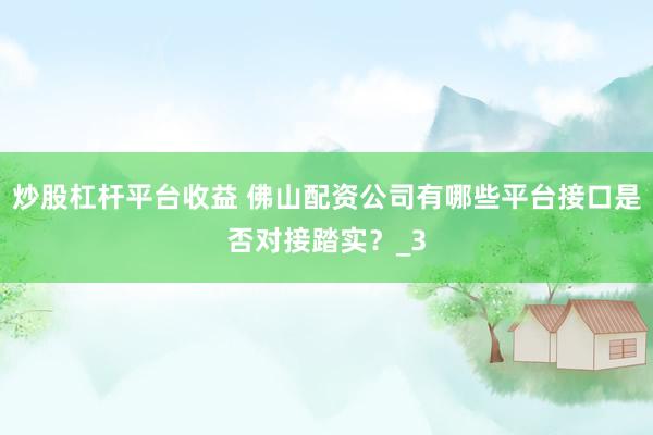 炒股杠杆平台收益 佛山配资公司有哪些平台接口是否对接踏实？_3