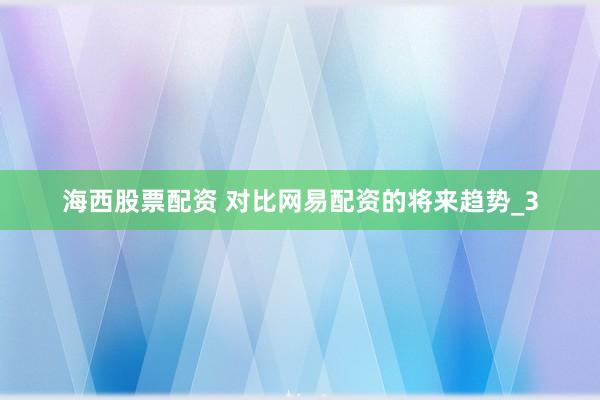 海西股票配资 对比网易配资的将来趋势_3