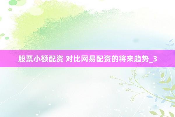 股票小额配资 对比网易配资的将来趋势_3