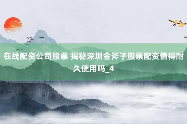 在线配资公司股票 揭秘深圳金斧子股票配资值得耐久使用吗_4